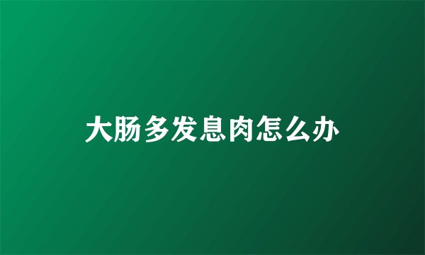 大肠多发息肉怎么办