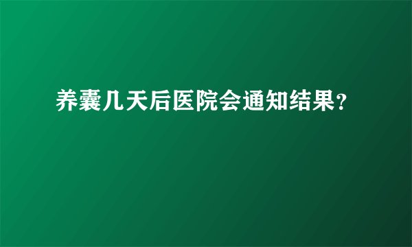 养囊几天后医院会通知结果？