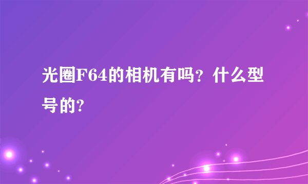 光圈F64的相机有吗？什么型号的?