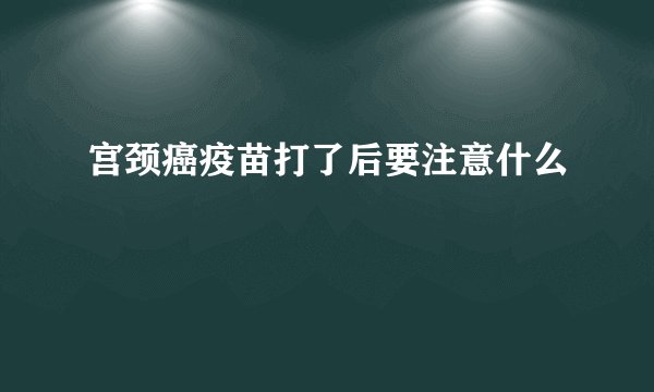 宫颈癌疫苗打了后要注意什么