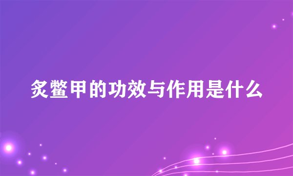 炙鳖甲的功效与作用是什么