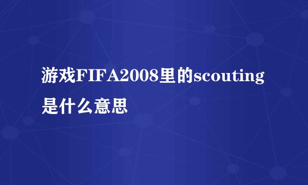 游戏FIFA2008里的scouting是什么意思
