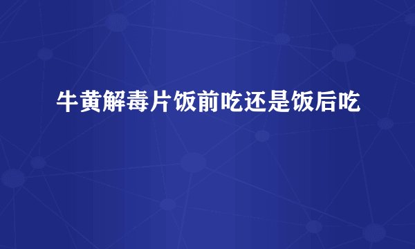 牛黄解毒片饭前吃还是饭后吃