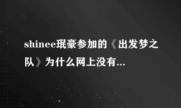 shinee珉豪参加的《出发梦之队》为什么网上没有视频啊？