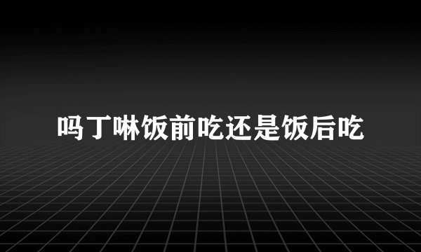 吗丁啉饭前吃还是饭后吃