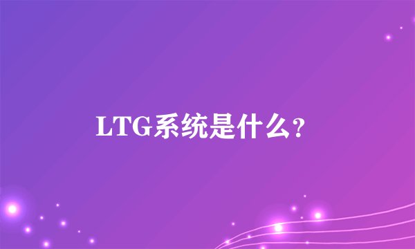 LTG系统是什么？