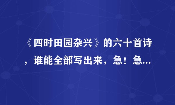 《四时田园杂兴》的六十首诗，谁能全部写出来，急！急！！急！！！