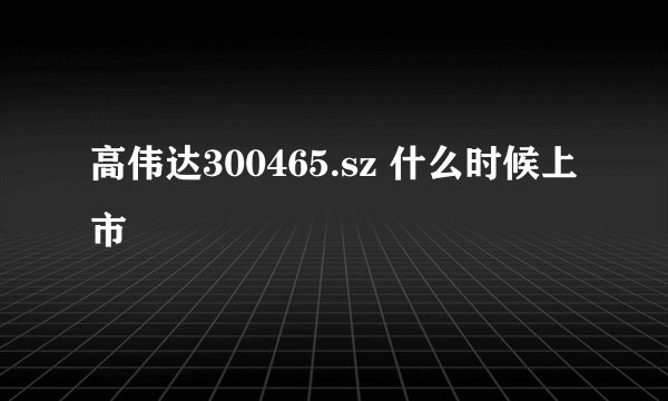 高伟达300465.sz 什么时候上市