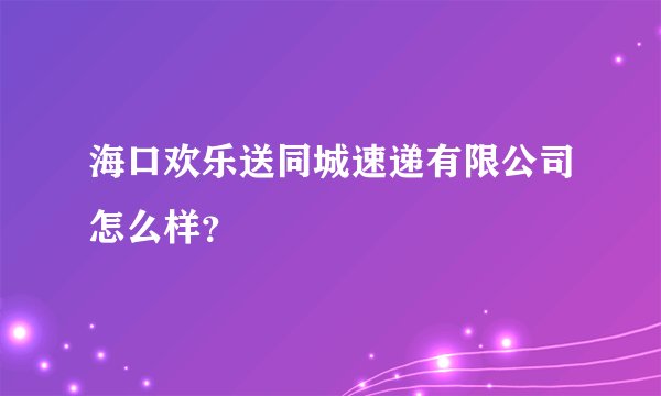 海口欢乐送同城速递有限公司怎么样？