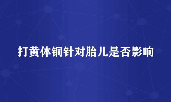 打黄体铜针对胎儿是否影响
