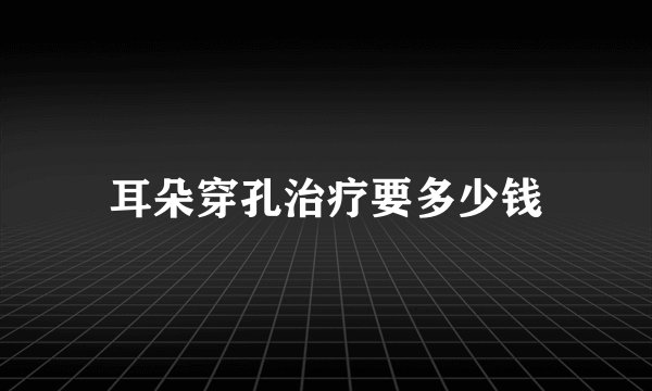 耳朵穿孔治疗要多少钱