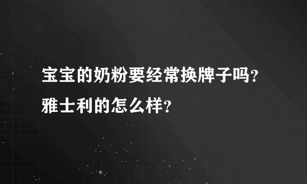 宝宝的奶粉要经常换牌子吗？雅士利的怎么样？
