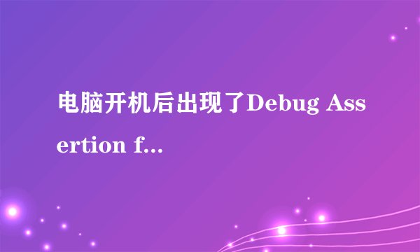 电脑开机后出现了Debug Assertion failed！