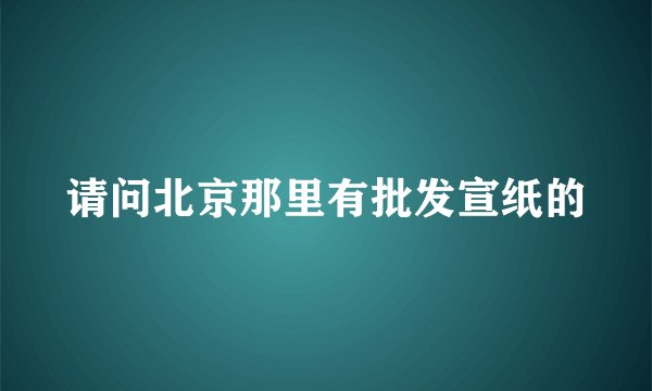 请问北京那里有批发宣纸的