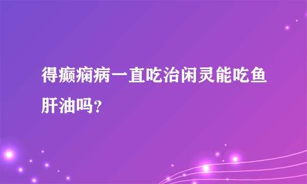 得癫痫病一直吃治闲灵能吃鱼肝油吗？
