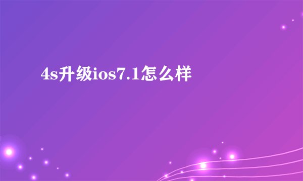 4s升级ios7.1怎么样