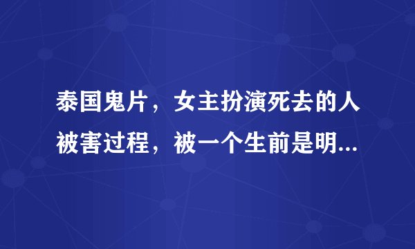 泰国鬼片，女主扮演死去的人被害过程，被一个生前是明星的女鬼附身？