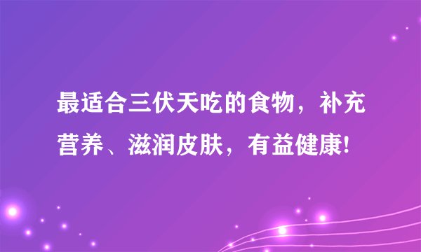 最适合三伏天吃的食物，补充营养、滋润皮肤，有益健康!