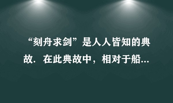 “刻舟求剑”是人人皆知的典故．在此典故中，相对于船上所做的记号而言．掉入江底的剑是______（选填“运