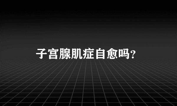 子宫腺肌症自愈吗？