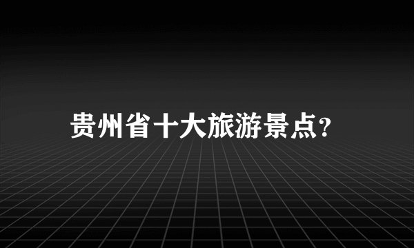 贵州省十大旅游景点？