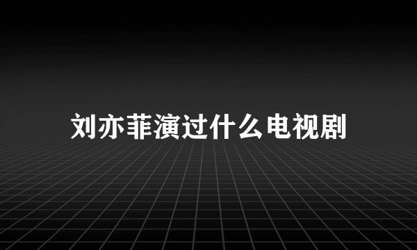 刘亦菲演过什么电视剧