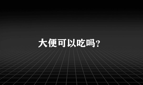 大便可以吃吗？