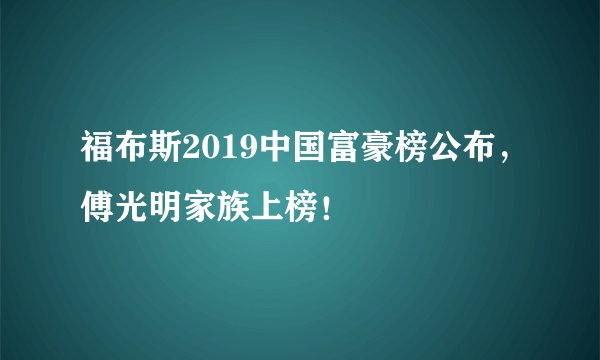 福布斯2019中国富豪榜公布，傅光明家族上榜！