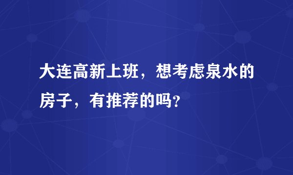 大连高新上班，想考虑泉水的房子，有推荐的吗？