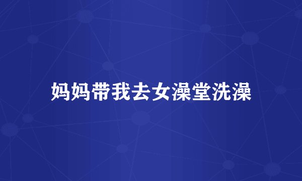 妈妈带我去女澡堂洗澡