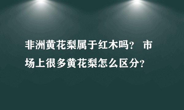 非洲黄花梨属于红木吗？ 市场上很多黄花梨怎么区分？