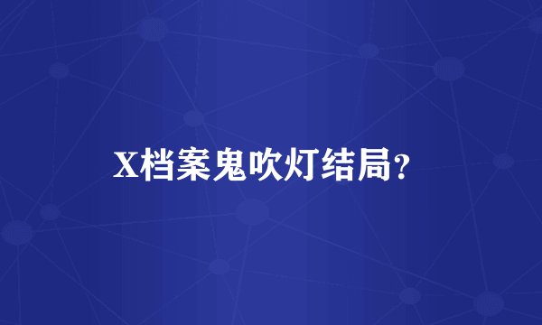X档案鬼吹灯结局？
