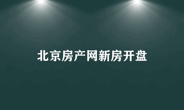 北京房产网新房开盘