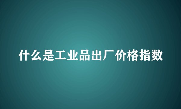 什么是工业品出厂价格指数
