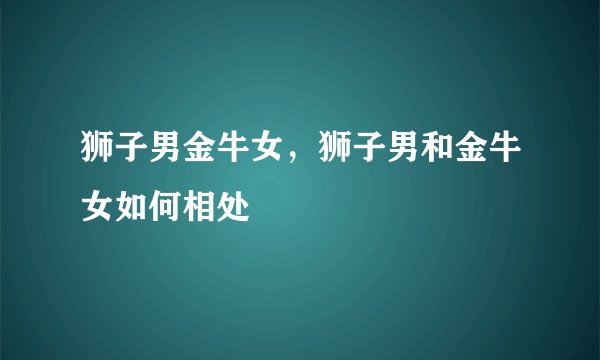 狮子男金牛女，狮子男和金牛女如何相处