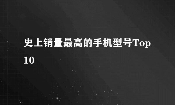 史上销量最高的手机型号Top10