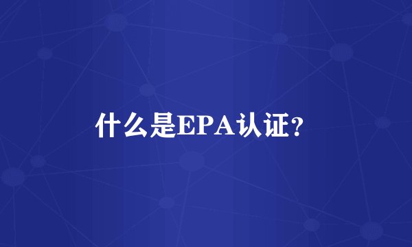 什么是EPA认证？