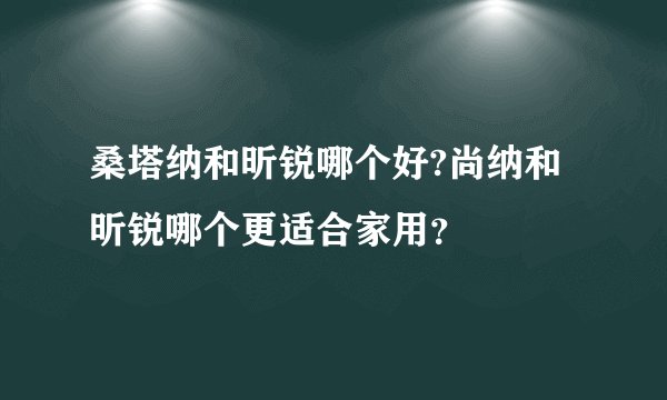 桑塔纳和昕锐哪个好?尚纳和昕锐哪个更适合家用？