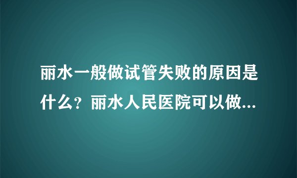 丽水一般做试管失败的原因是什么？丽水人民医院可以做试管婴儿吗？