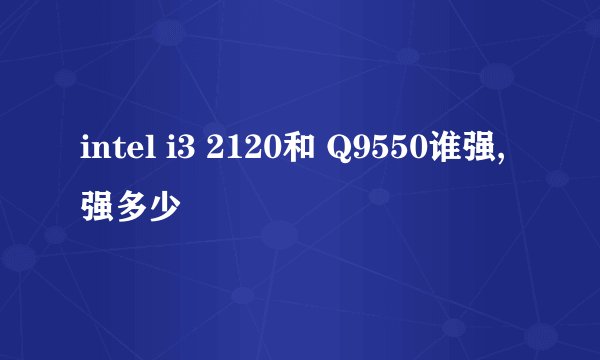intel i3 2120和 Q9550谁强,强多少