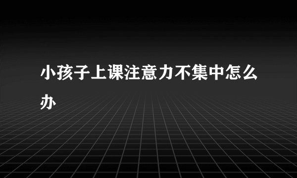 小孩子上课注意力不集中怎么办