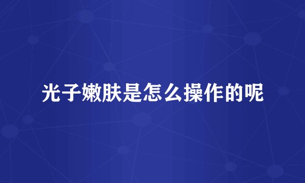 光子嫩肤是怎么操作的呢