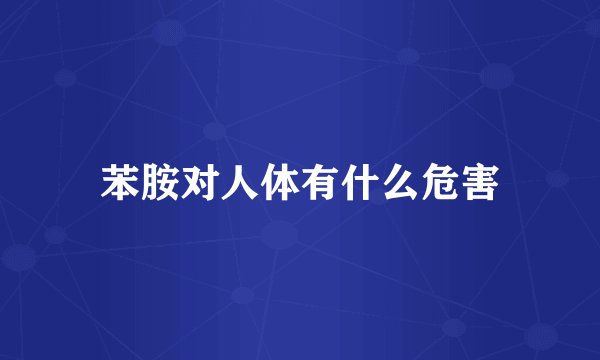 苯胺对人体有什么危害