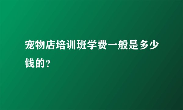 宠物店培训班学费一般是多少钱的？