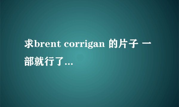 求brent corrigan 的片子 一部就行了，求给个经典的吧，我就是很好奇····