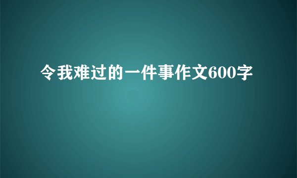 令我难过的一件事作文600字
