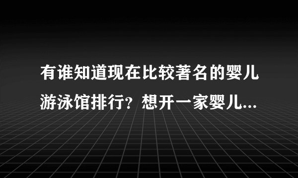 有谁知道现在比较著名的婴儿游泳馆排行？想开一家婴儿游泳馆，不知道哪家好？