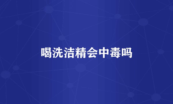 喝洗洁精会中毒吗