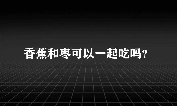 香蕉和枣可以一起吃吗？