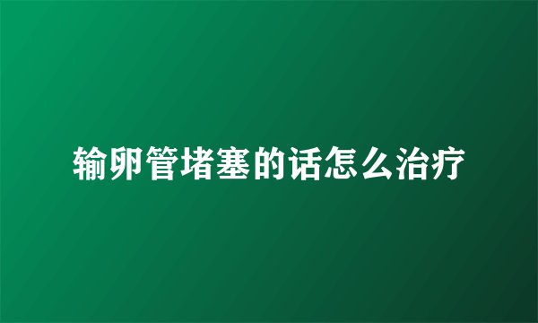 输卵管堵塞的话怎么治疗